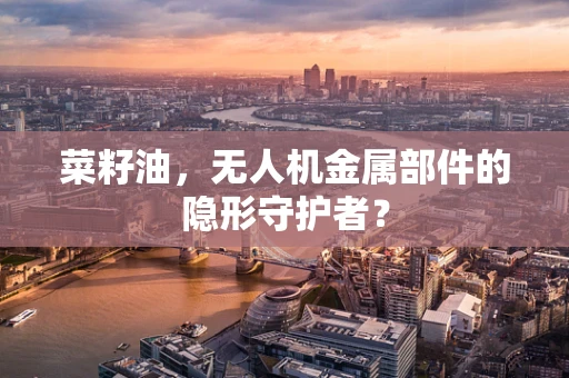 菜籽油，无人机金属部件的隐形守护者？