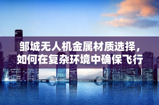 邹城无人机金属材质选择，如何在复杂环境中确保飞行安全？
