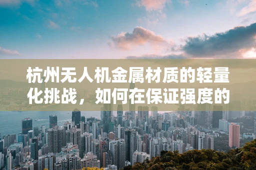 杭州无人机金属材质的轻量化挑战，如何在保证强度的同时实现更轻的飞行体验？