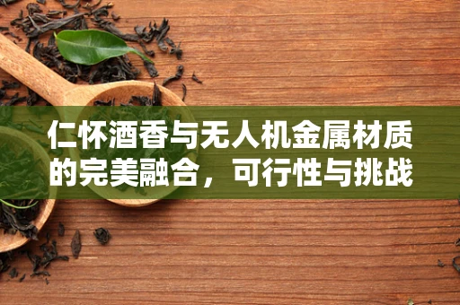 仁怀酒香与无人机金属材质的完美融合，可行性与挑战何在？