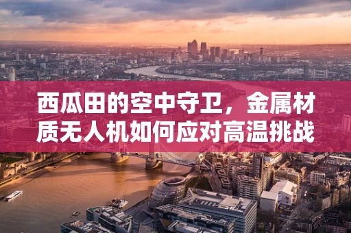 西瓜田的空中守卫，金属材质无人机如何应对高温挑战？