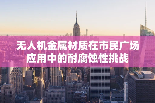 无人机金属材质在市民广场应用中的耐腐蚀性挑战