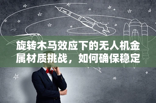 旋转木马效应下的无人机金属材质挑战，如何确保稳定旋转与安全飞行？