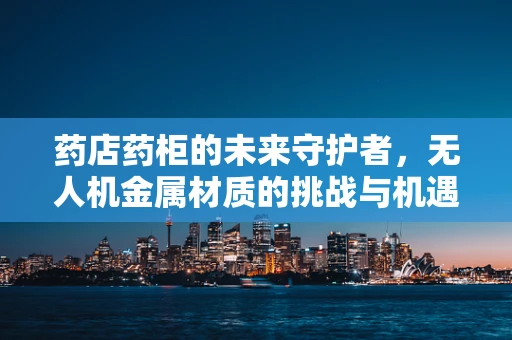 药店药柜的未来守护者，无人机金属材质的挑战与机遇