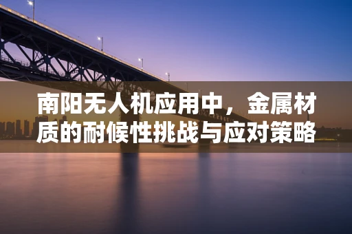 南阳无人机应用中，金属材质的耐候性挑战与应对策略