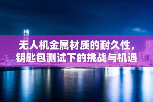 无人机金属材质的耐久性，钥匙包测试下的挑战与机遇