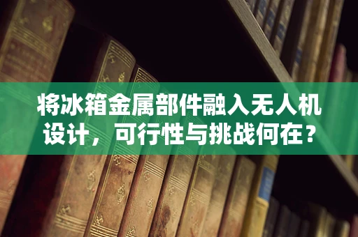 将冰箱金属部件融入无人机设计，可行性与挑战何在？