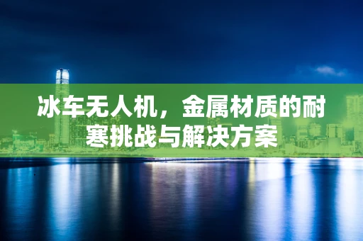 冰车无人机，金属材质的耐寒挑战与解决方案