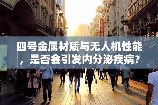 四号金属材质与无人机性能，是否会引发内分泌疾病？