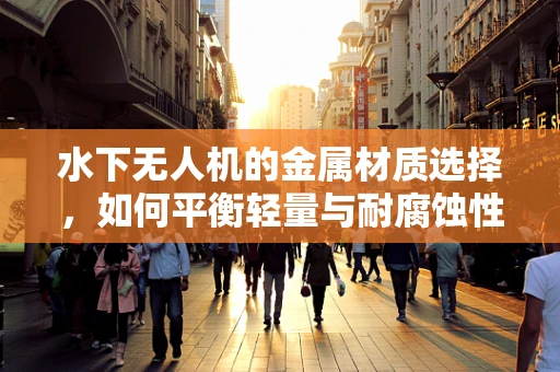水下无人机的金属材质选择，如何平衡轻量与耐腐蚀性？