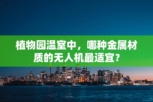 植物园温室中，哪种金属材质的无人机最适宜？