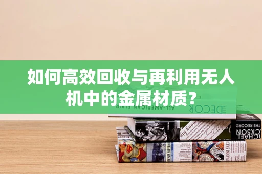 如何高效回收与再利用无人机中的金属材质？
