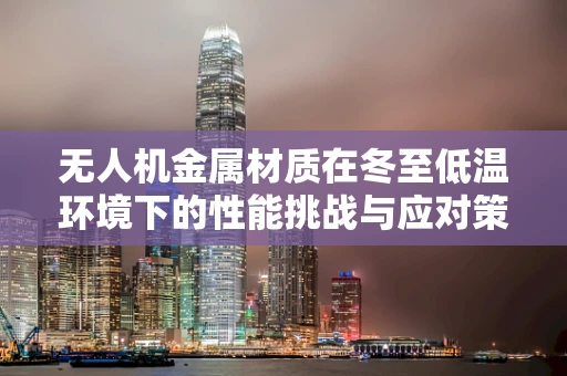 无人机金属材质在冬至低温环境下的性能挑战与应对策略