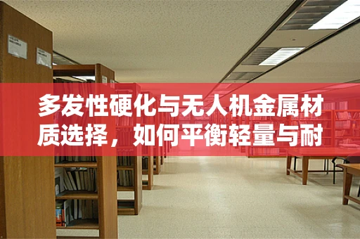 多发性硬化与无人机金属材质选择，如何平衡轻量与耐久？