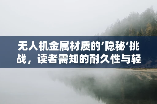 无人机金属材质的‘隐秘’挑战，读者需知的耐久性与轻量化平衡