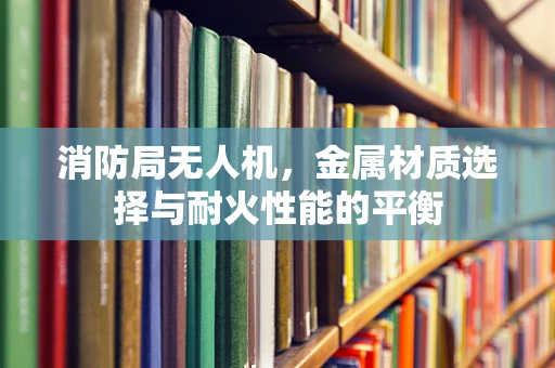 消防局无人机，金属材质选择与耐火性能的平衡