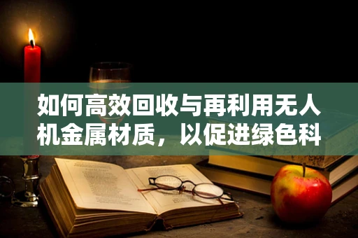 如何高效回收与再利用无人机金属材质，以促进绿色科技发展？