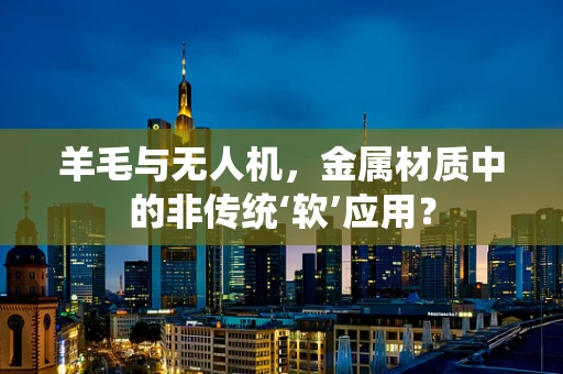 羊毛与无人机，金属材质中的非传统‘软’应用？