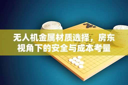 无人机金属材质选择，房东视角下的安全与成本考量