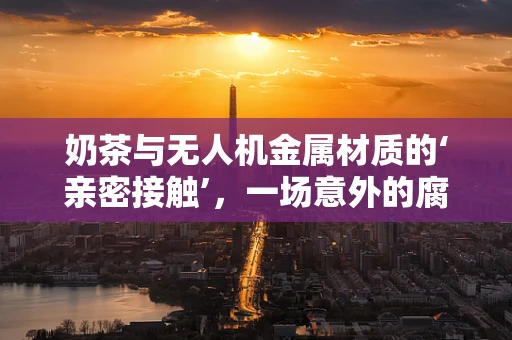 奶茶与无人机金属材质的‘亲密接触’，一场意外的腐蚀挑战