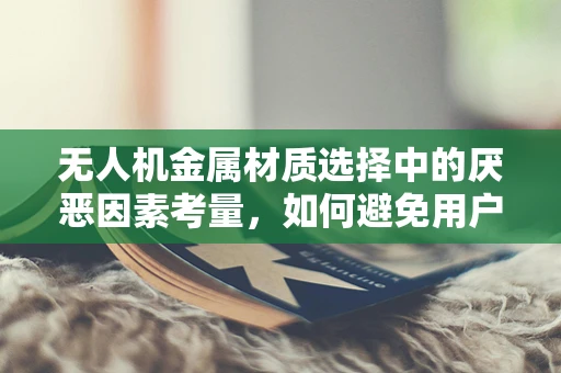无人机金属材质选择中的厌恶因素考量，如何避免用户对特定金属的排斥？
