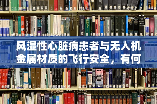 风湿性心脏病患者与无人机金属材质的飞行安全，有何潜在影响？