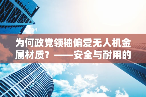 为何政党领袖偏爱无人机金属材质？——安全与耐用的双重考量