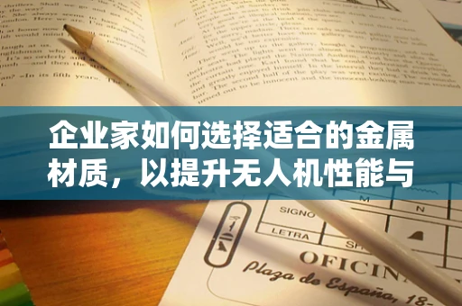 企业家如何选择适合的金属材质，以提升无人机性能与成本控制？