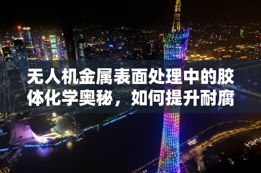无人机金属表面处理中的胶体化学奥秘，如何提升耐腐蚀性？