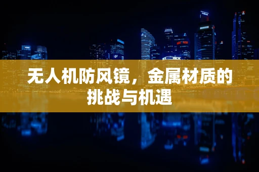 无人机防风镜，金属材质的挑战与机遇