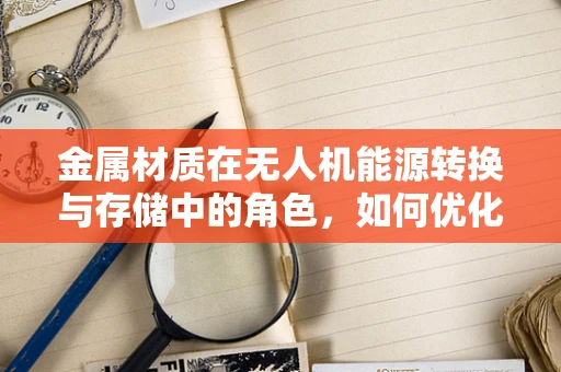 金属材质在无人机能源转换与存储中的角色，如何优化能量利用效率？