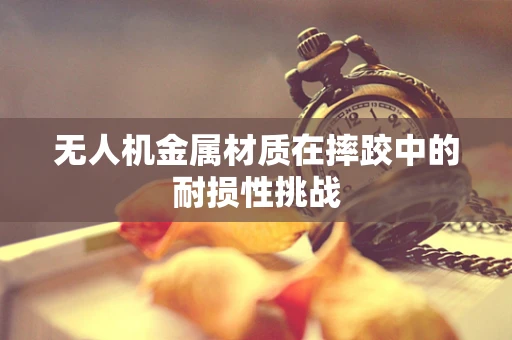 无人机金属材质在摔跤中的耐损性挑战