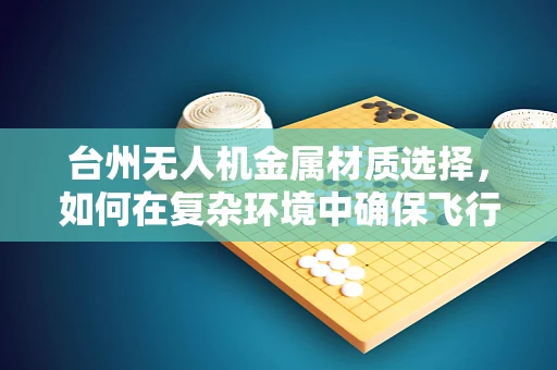 台州无人机金属材质选择，如何在复杂环境中确保飞行安全？