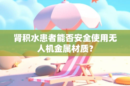 肾积水患者能否安全使用无人机金属材质？