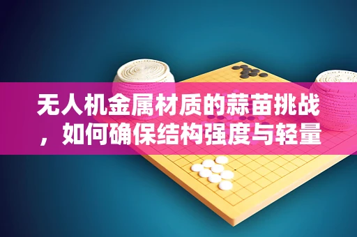 无人机金属材质的蒜苗挑战，如何确保结构强度与轻量化的完美平衡？