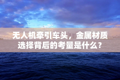 无人机牵引车头，金属材质选择背后的考量是什么？