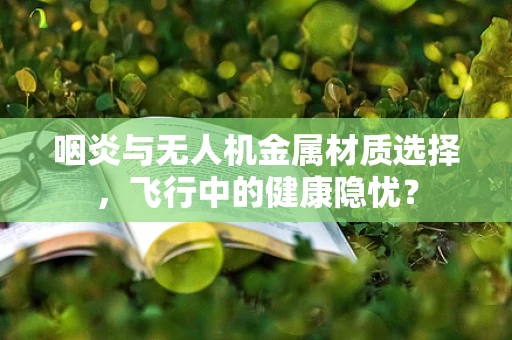 咽炎与无人机金属材质选择，飞行中的健康隐忧？