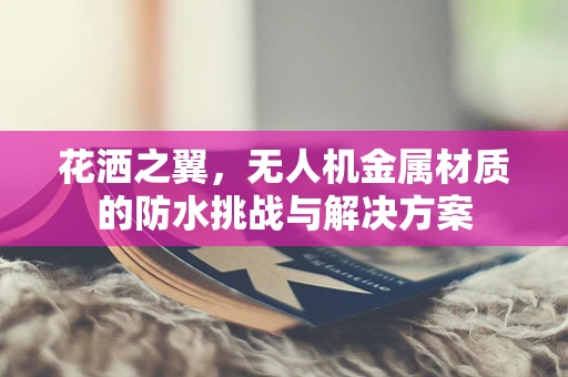 花洒之翼，无人机金属材质的防水挑战与解决方案