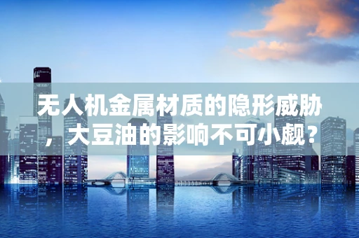 无人机金属材质的隐形威胁，大豆油的影响不可小觑？