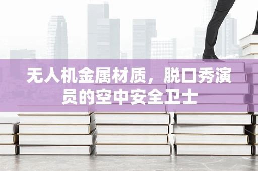 无人机金属材质，脱口秀演员的空中安全卫士
