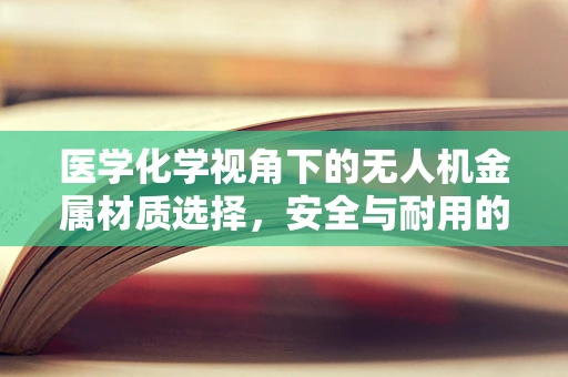 医学化学视角下的无人机金属材质选择，安全与耐用的平衡