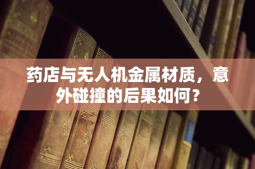 药店与无人机金属材质，意外碰撞的后果如何？
