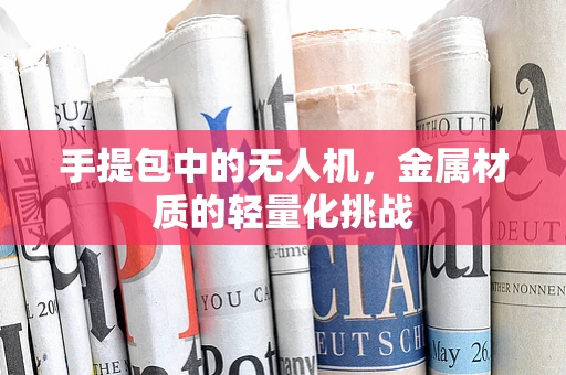 手提包中的无人机，金属材质的轻量化挑战