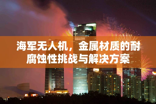 海军无人机，金属材质的耐腐蚀性挑战与解决方案