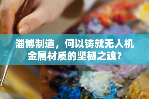 淄博制造，何以铸就无人机金属材质的坚韧之魂？