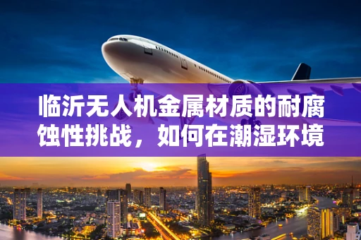临沂无人机金属材质的耐腐蚀性挑战，如何在潮湿环境中保持性能？