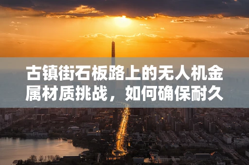 古镇街石板路上的无人机金属材质挑战，如何确保耐久与美观并存？