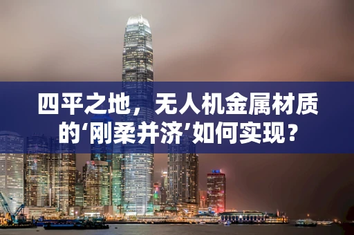 四平之地，无人机金属材质的‘刚柔并济’如何实现？