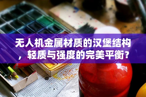 无人机金属材质的汉堡结构，轻质与强度的完美平衡？