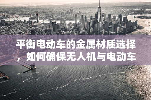 平衡电动车的金属材质选择，如何确保无人机与电动车的完美融合？